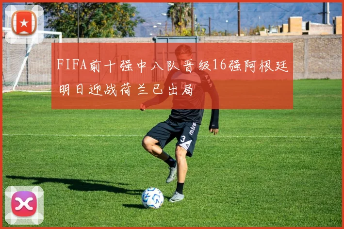 FIFA前十强中八队晋级16强阿根廷明日迎战荷兰已出局