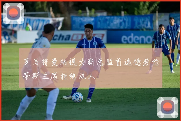 罗马将曼纳视为新总监首选德劳伦蒂斯主席拒绝放人