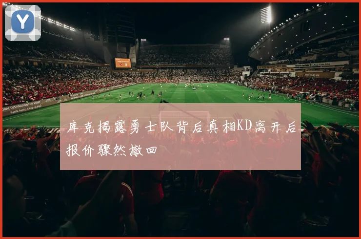 库克揭露勇士队背后真相KD离开后报价骤然撤回