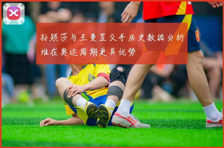 孙颖莎与王曼昱交手历史数据分析谁在奥运周期更具优势