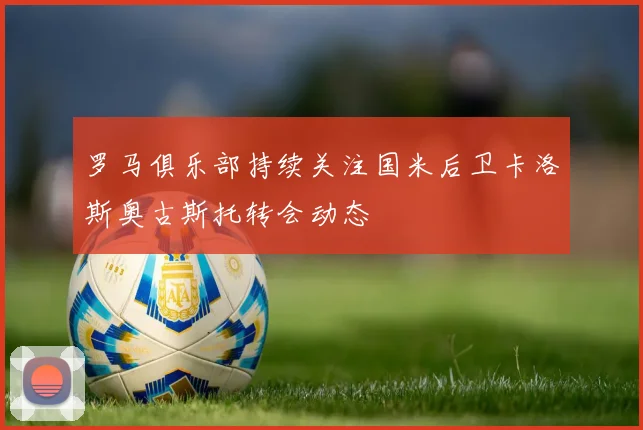 罗马俱乐部持续关注国米后卫卡洛斯奥古斯托转会动态