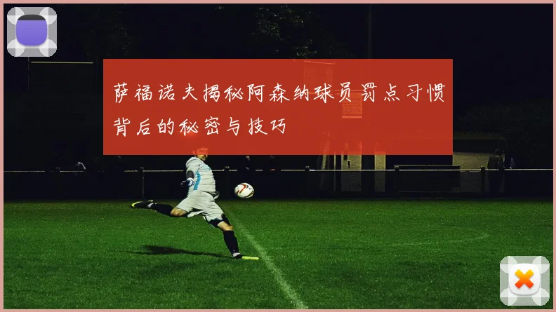 萨福诺夫揭秘阿森纳球员罚点习惯背后的秘密与技巧