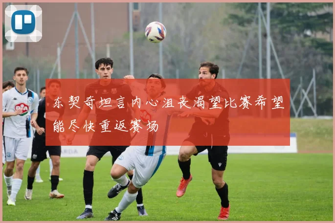 东契奇坦言内心沮丧渴望比赛希望能尽快重返赛场