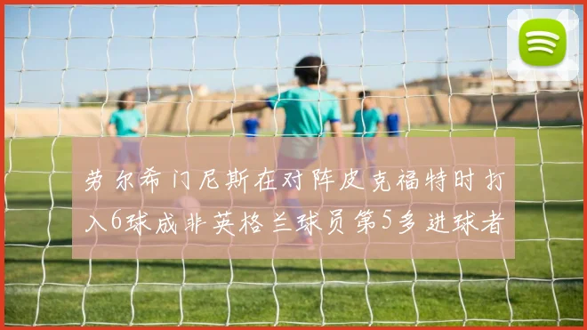 劳尔希门尼斯在对阵皮克福特时打入6球成非英格兰球员第5多进球者