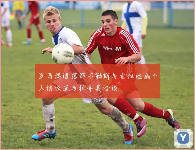罗马诺透露那不勒斯与吉拉达成个人协议正与拉齐奥洽谈