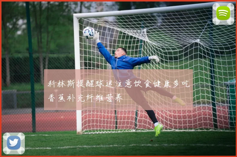 科林斯提醒球迷注意饮食健康多吃香蕉补充纤维营养
