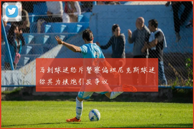 马刺球迷怒斥警察偏袒尼克斯球迷称其为娘炮引发争议