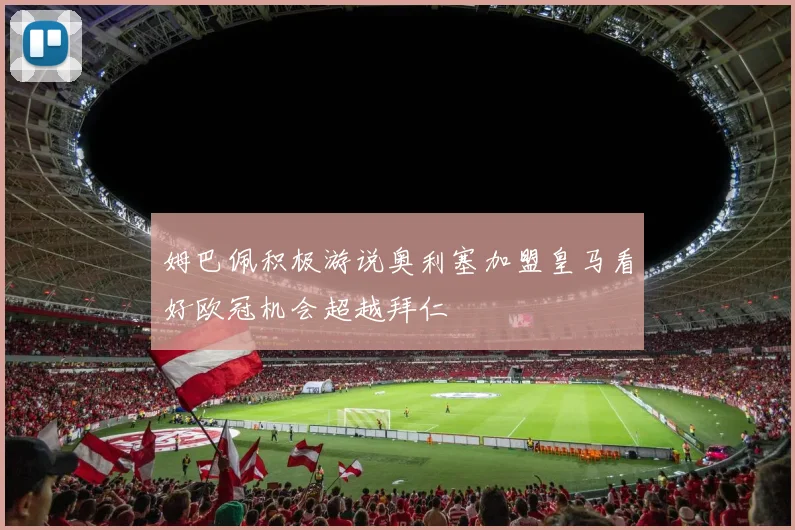 姆巴佩积极游说奥利塞加盟皇马看好欧冠机会超越拜仁