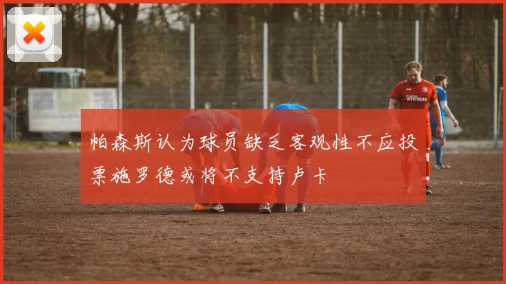 帕森斯认为球员缺乏客观性不应投票施罗德或将不支持卢卡