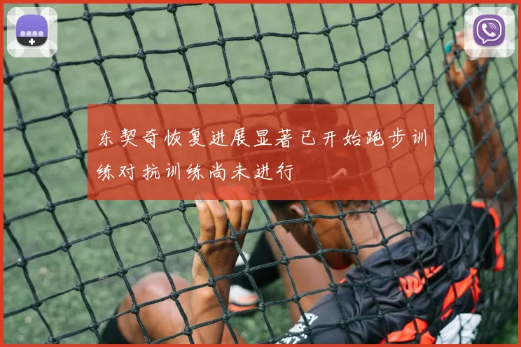 东契奇恢复进展显著已开始跑步训练对抗训练尚未进行