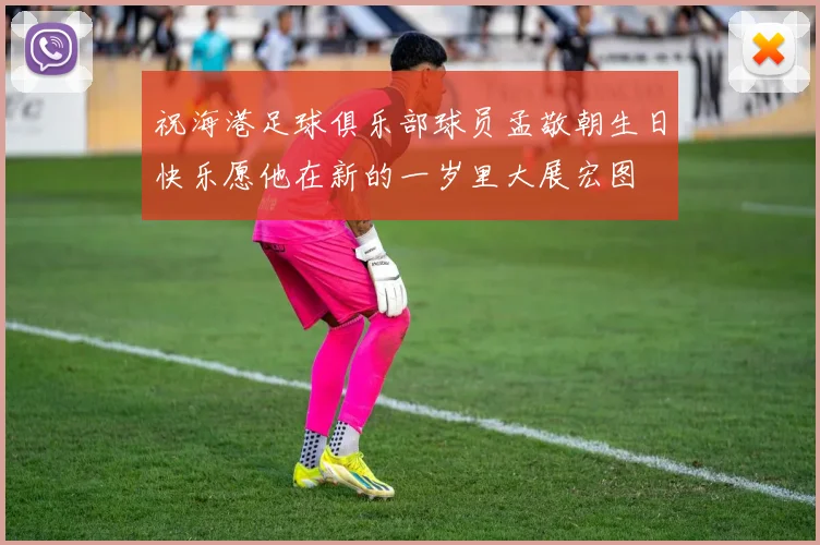 祝海港足球俱乐部球员孟敬朝生日快乐愿他在新的一岁里大展宏图