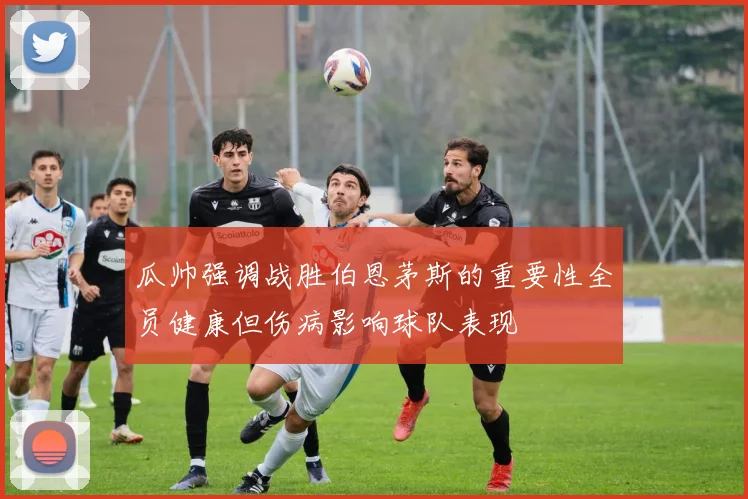瓜帅强调战胜伯恩茅斯的重要性全员健康但伤病影响球队表现