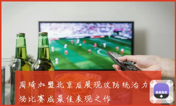周琦加盟北京后展现攻防统治力这场比赛成最佳表现之作