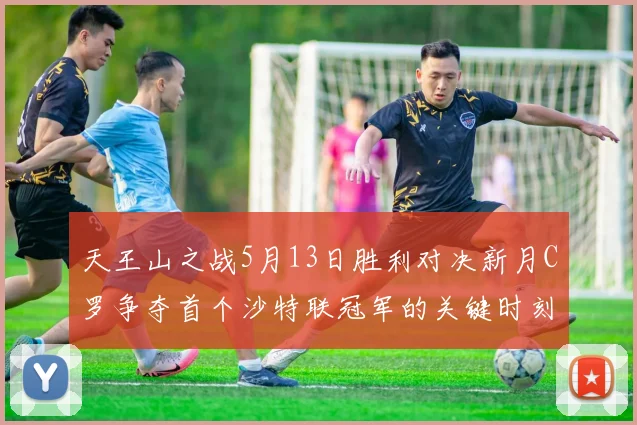 天王山之战5月13日胜利对决新月C罗争夺首个沙特联冠军的关键时刻