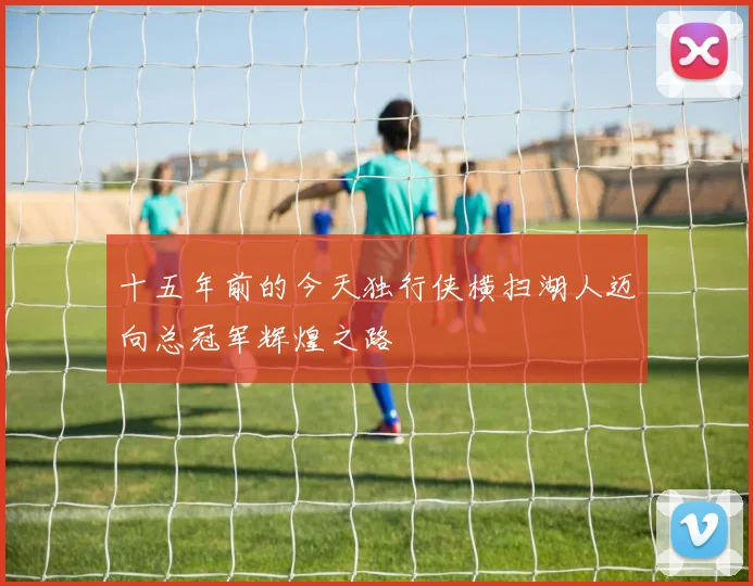 十五年前的今天独行侠横扫湖人迈向总冠军辉煌之路