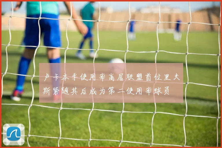 卢卡本季使用率高居联盟首位里夫斯紧随其后成为第二使用率球员