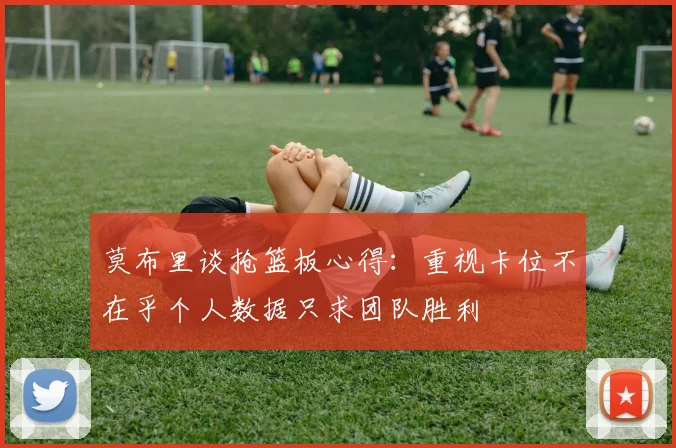 莫布里谈抢篮板心得：重视卡位不在乎个人数据只求团队胜利
