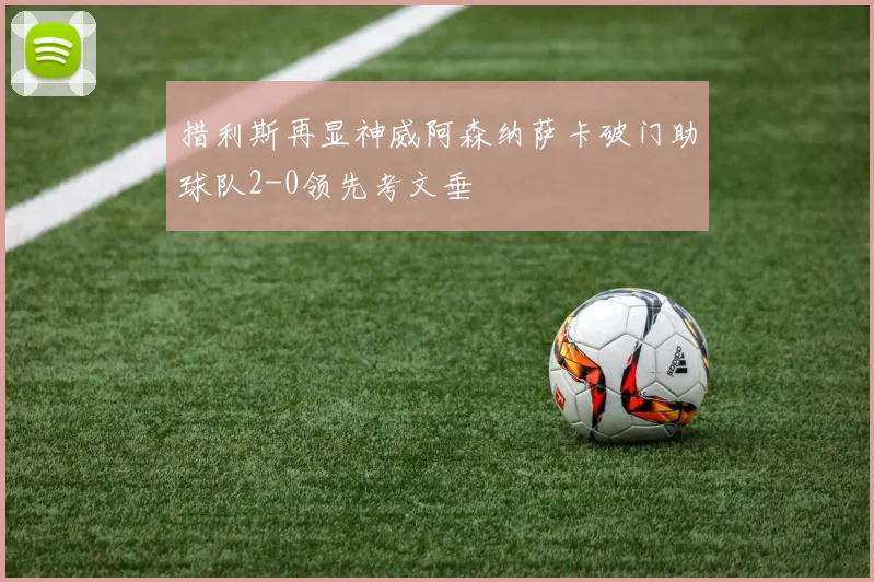 措利斯再显神威阿森纳萨卡破门助球队2-0领先考文垂