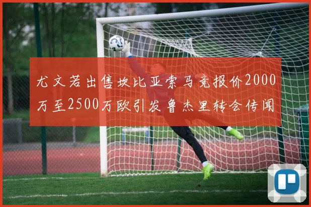 尤文若出售坎比亚索马竞报价2000万至2500万欧引发鲁杰里转会传闻