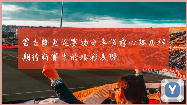 雷吉隆重返赛场分享伤愈心路历程期待新赛季的精彩表现