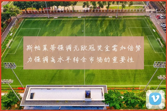 斯帕莱蒂强调无欧冠奖金需加倍努力强调高水平转会市场的重要性