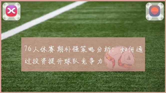 76人休赛期补强策略分析：如何通过投资提升球队竞争力
