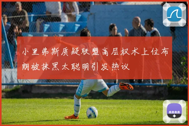 小里弗斯质疑联盟高层权术上位布朗被抹黑太聪明引发热议