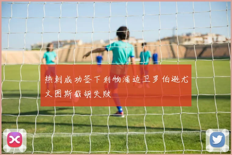 热刺成功签下利物浦边卫罗伯逊尤文图斯截胡失败