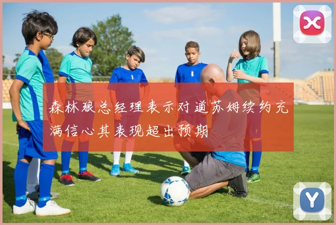 森林狼总经理表示对道苏姆续约充满信心其表现超出预期