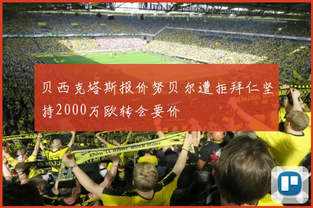 贝西克塔斯报价努贝尔遭拒拜仁坚持2000万欧转会要价
