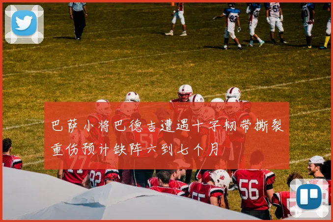 巴萨小将巴德吉遭遇十字韧带撕裂重伤预计缺阵六到七个月