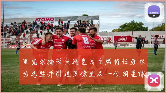 里克尔梅若当选皇马主席将任劳尔为总监并引进罗德里及一位明星球员