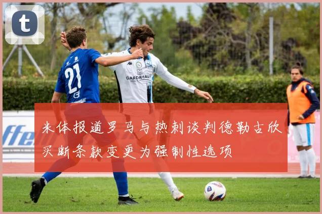 米体报道罗马与热刺谈判德勒古欣买断条款变更为强制性选项