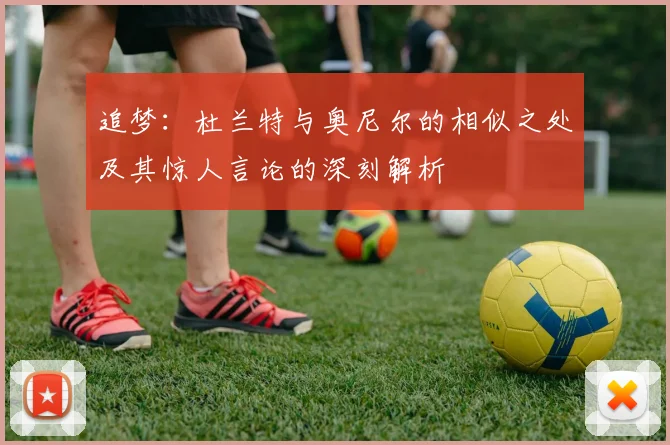 追梦：杜兰特与奥尼尔的相似之处及其惊人言论的深刻解析