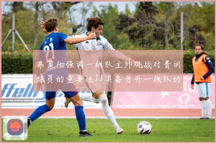 弗莱彻强调一线队主帅观战对青训球员的重要性JJ具备晋升一线队的能力