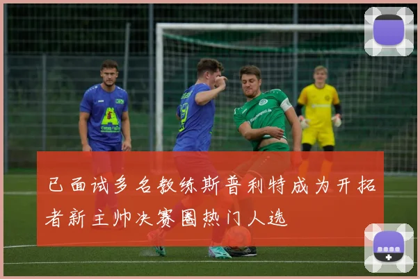 已面试多名教练斯普利特成为开拓者新主帅决赛圈热门人选