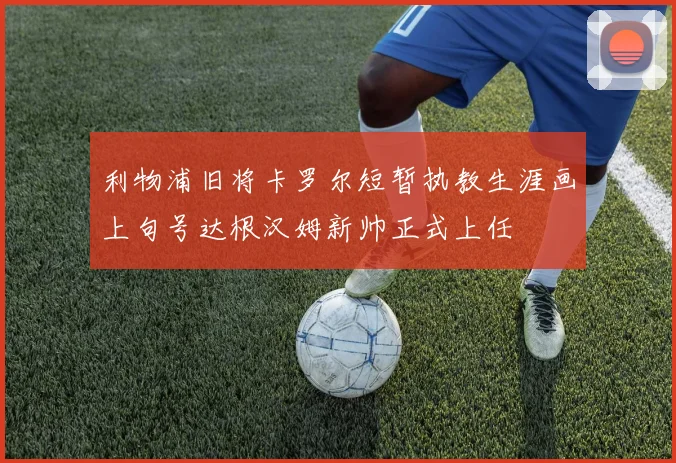 利物浦旧将卡罗尔短暂执教生涯画上句号达根汉姆新帅正式上任