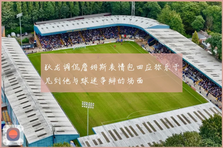 狄龙调侃詹姆斯表情包回应称乐于见到他与球迷争辩的场面