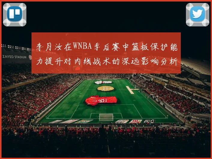 李月汝在WNBA季后赛中篮板保护能力提升对内线战术的深远影响分析