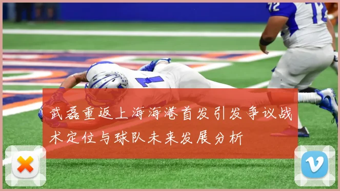 武磊重返上海海港首发引发争议战术定位与球队未来发展分析