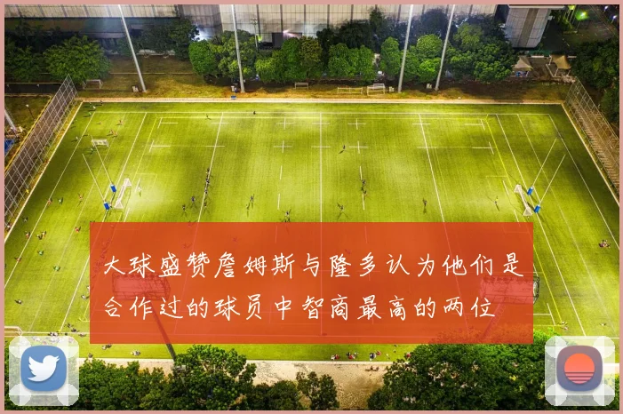 大球盛赞詹姆斯与隆多认为他们是合作过的球员中智商最高的两位